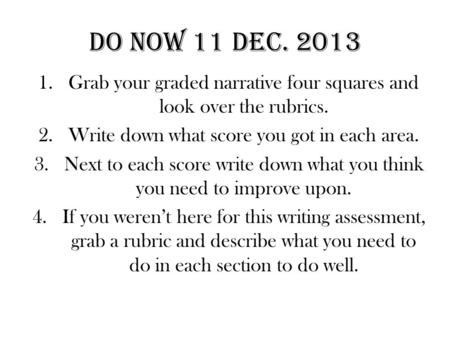 DO NOW 11 Dec. 2013 1.Grab your graded narrative four squares and look over the rubrics. 2.Write down what score you got in each area. 3.Next to each score.
