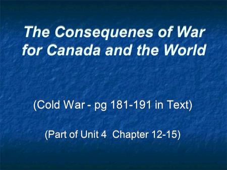 The Consequenes of War for Canada and the World (Cold War - pg 181-191 in Text) (Part of Unit 4 Chapter 12-15) (Cold War - pg 181-191 in Text) (Part of.