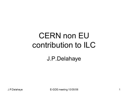 J.P.DelahayeE-GDE meeting 10/05/061 CERN non EU contribution to ILC J.P.Delahaye.