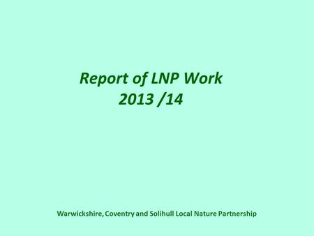 Warwickshire, Coventry and Solihull Local Nature Partnership Report of LNP Work 2013 /14.