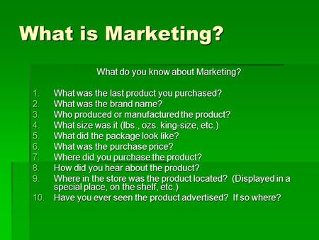 What is Marketing? What do you know about Marketing? 1.What was the last product you purchased? 2.What was the brand name? 3.Who produced or manufactured.