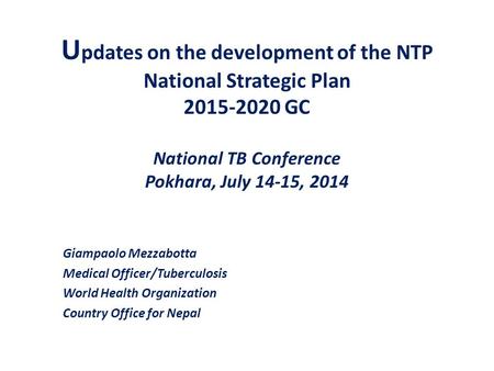 U pdates on the development of the NTP National Strategic Plan 2015-2020 GC National TB Conference Pokhara, July 14-15, 2014 Giampaolo Mezzabotta Medical.