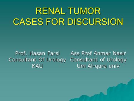 RENAL TUMOR CASES FOR DISCURSION Prof. Hasan Farsi Consultant Of Urology KAU Ass Prof Anmar Nasir Consultant of Urology Um Al-qura univ.