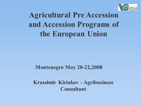 Montenegro May 20-22,2008 Agricultural Pre Accession and Accession Programs of the European Union Krassimir Kiriakov - Agribusiness Consultant.