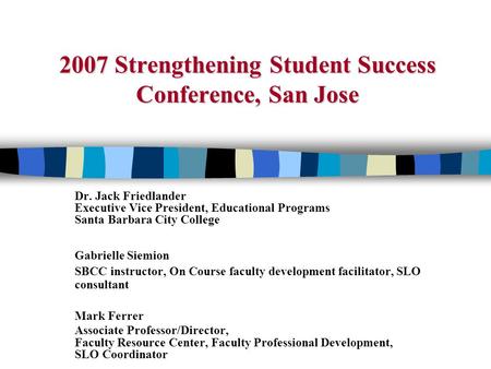 2007 Strengthening Student Success Conference, San Jose Dr. Jack Friedlander Executive Vice President, Educational Programs Santa Barbara City College.