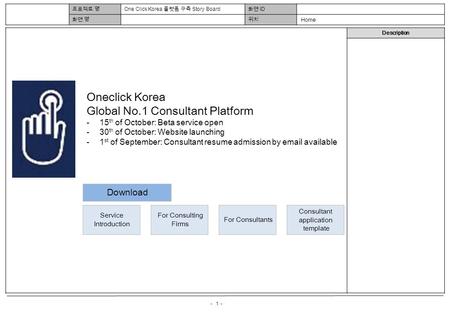 - 1 - Description 프로젝트 명 One Click Korea 플랫폼 구축 Story Board 화면 ID 화면 명위치 Home Oneclick Korea Global No.1 Consultant Platform -15 th of October: Beta service.