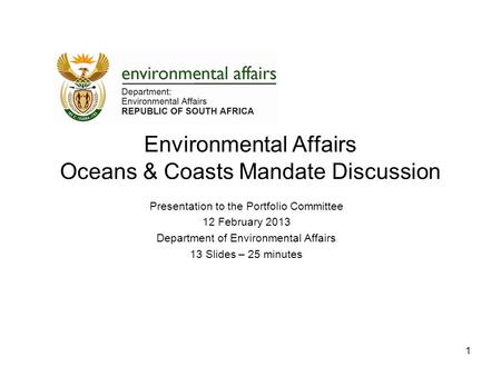 Environmental Affairs Oceans & Coasts Mandate Discussion Presentation to the Portfolio Committee 12 February 2013 Department of Environmental Affairs 13.