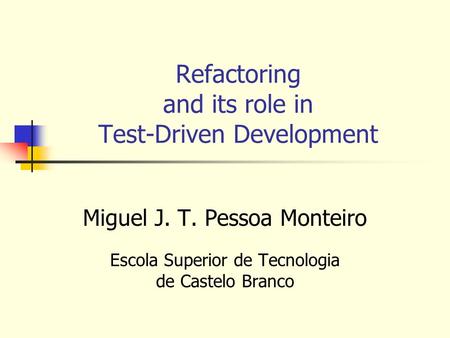 Refactoring and its role in Test-Driven Development Miguel J. T. Pessoa Monteiro Escola Superior de Tecnologia de Castelo Branco.