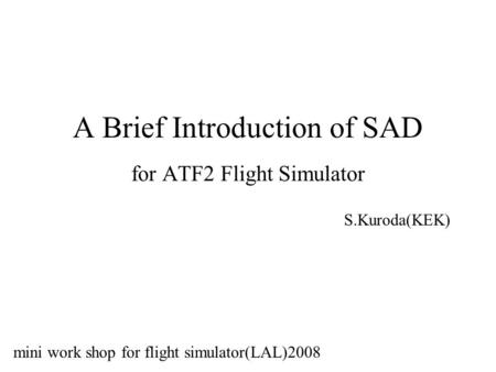 A Brief Introduction of SAD for ATF2 Flight Simulator S.Kuroda(KEK) mini work shop for flight simulator(LAL)2008.
