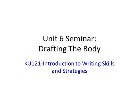 Unit 6 Seminar: Drafting The Body KU121-Introduction to Writing Skills and Strategies.