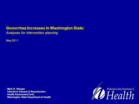 Gonorrhea Increases In Washington State: Gonorrhea Increases In Washington State: Analyses for intervention planning May 2011 Mark R. Stenger Infectious.