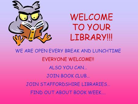 WELCOME TO YOUR LIBRARY!!! WE ARE OPEN EVERY BREAK AND LUNCHTIME EVERYONE WELCOME!! ALSO YOU CAN… JOIN BOOK CLUB… JOIN STAFFORDSHIRE LIBRARIES… FIND OUT.
