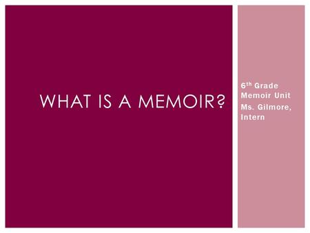 6 th Grade Memoir Unit Ms. Gilmore, Intern WHAT IS A MEMOIR?