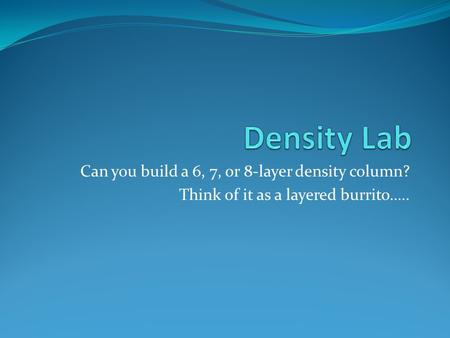 Can you build a 6, 7, or 8-layer density column? Think of it as a layered burrito…..