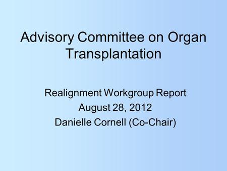 Advisory Committee on Organ Transplantation Realignment Workgroup Report August 28, 2012 Danielle Cornell (Co-Chair)