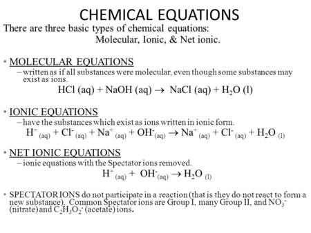 CHEMICAL EQUATIONS There are three basic types of chemical equations: Molecular, Ionic, & Net ionic. MOLECULAR EQUATIONS – written as if all substances.