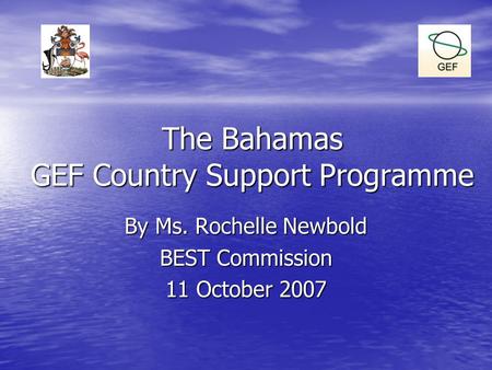 The Bahamas GEF Country Support Programme By Ms. Rochelle Newbold BEST Commission 11 October 2007.