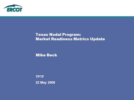 22 May 2008 TPTF Texas Nodal Program: Market Readiness Metrics Update Mike Beck.