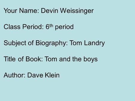 Your Name: Devin Weissinger Class Period: 6 th period Subject of Biography: Tom Landry Title of Book: Tom and the boys Author: Dave Klein.