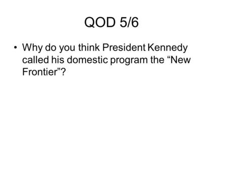 QOD 5/6 Why do you think President Kennedy called his domestic program the “New Frontier”?