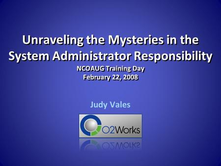 Unraveling the Mysteries in the System Administrator Responsibility NCOAUG Training Day February 22, 2008 Judy Vales.