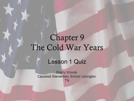 Chapter 9 The Cold War Years Lesson 1 Quiz Sherry Woods, Caywood Elementary School Lexington, TN.