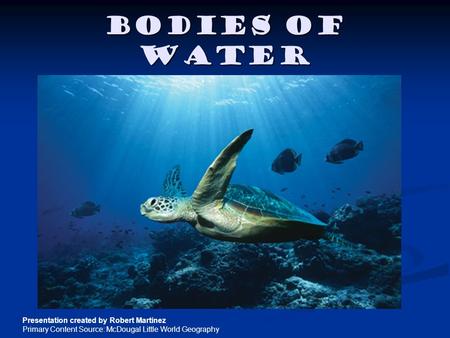Bodies of Water Presentation created by Robert Martinez Primary Content Source: McDougal Little World Geography.