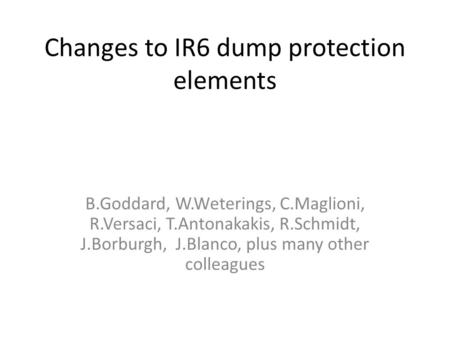 Changes to IR6 dump protection elements B.Goddard, W.Weterings, C.Maglioni, R.Versaci, T.Antonakakis, R.Schmidt, J.Borburgh, J.Blanco, plus many other.