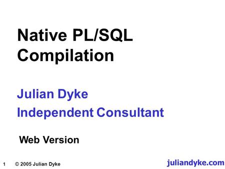 1 © 2005 Julian Dyke Julian Dyke Independent Consultant juliandyke.com Web Version Native PL/SQL Compilation.