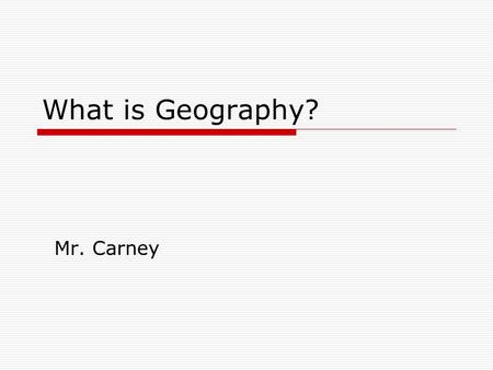 What is Geography? Mr. Carney. What is Geography? A: The study of Earth. The two main goals are to answer: 1. Where are things? And 2. Why are they there?