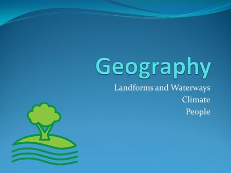 Landforms and Waterways Climate People. Landforms and Waterways The landforms and waterways on the surface of the earth are shaped by huge forces that.