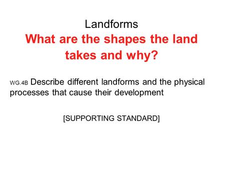 Landforms What are the shapes the land takes and why? WG.4B Describe different landforms and the physical processes that cause their development [SUPPORTING.