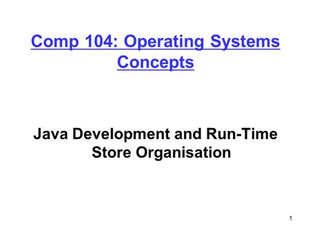 1 Comp 104: Operating Systems Concepts Java Development and Run-Time Store Organisation.