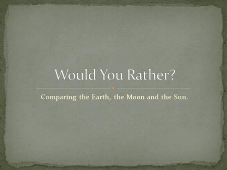 Comparing the Earth, the Moon and the Sun.. There is no water on the Moon. What would you drink?