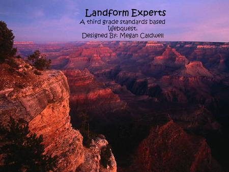 Landform Experts A third grade standards based Webquest. Designed By: Megan Caldwell.