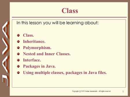 2000 Jordan Anastasiade. All rights reserved. 1 Class In this lesson you will be learning about: Class. Inheritance. Polymorphism. Nested and.
