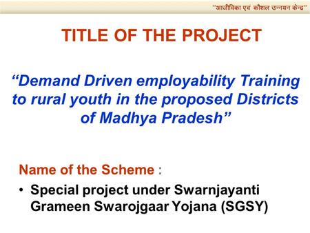 TITLE OF THE PROJECT Name of the Scheme : Special project under Swarnjayanti Grameen Swarojgaar Yojana (SGSY) “Demand Driven employability Training to.