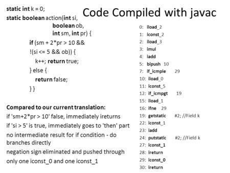 Code Compiled with javac static int k = 0; static boolean action(int si, boolean ob, int sm, int pr) { if (sm + 2*pr > 10 && !(si 