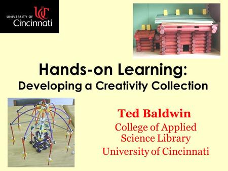 Hands-on Learning: Developing a Creativity Collection Ted Baldwin College of Applied Science Library University of Cincinnati.