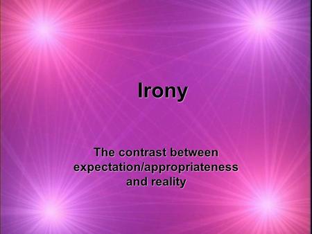 Irony The contrast between expectation/appropriateness and reality.