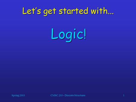 Spring 2003CMSC 203 - Discrete Structures1 Let’s get started with... Logic !