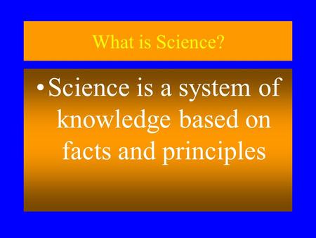 What is Science? Science is a system of knowledge based on facts and principles.