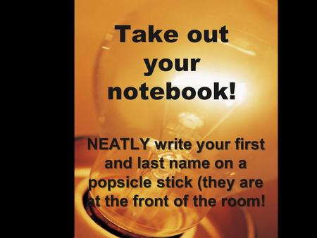 Take out your notebook! NEATLY write your first and last name on a popsicle stick (they are at the front of the room!