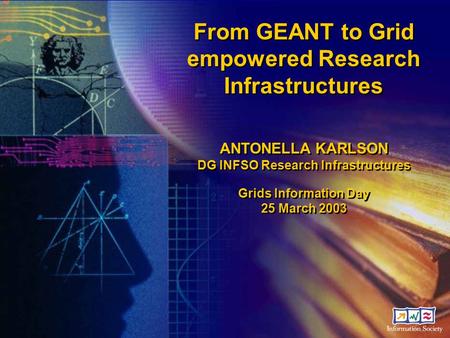 From GEANT to Grid empowered Research Infrastructures ANTONELLA KARLSON DG INFSO Research Infrastructures Grids Information Day 25 March 2003 From GEANT.