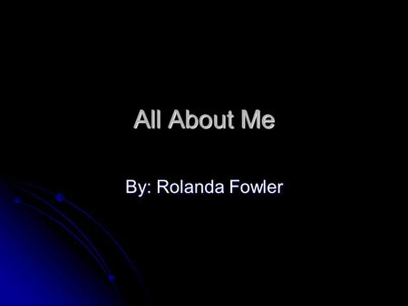 All About Me By: Rolanda Fowler. Early Childhood Born in Shreveport, Louisiana. Raised in Houston, Tx. I attended V.I. Grissom Elementary. I attended.