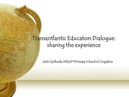 Transantlantic Educators Dialogue: sharing the experience Julie Gyftoula, MEd 3 rd Primary School of Zografou.