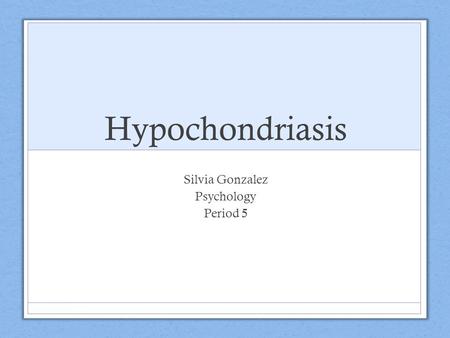 Hypochondriasis Silvia Gonzalez Psychology Period 5.