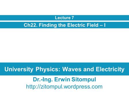 University Physics: Waves and Electricity Ch22. Finding the Electric Field – I Lecture 7 Dr.-Ing. Erwin Sitompul
