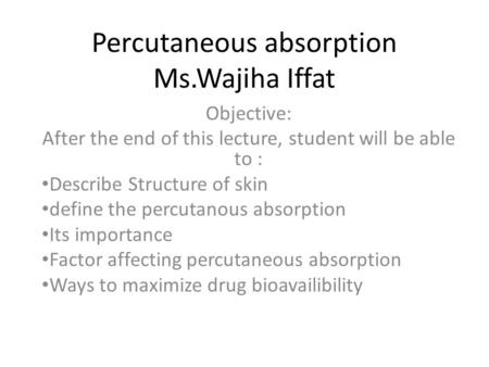Percutaneous absorption Ms.Wajiha Iffat Objective: After the end of this lecture, student will be able to : Describe Structure of skin define the percutanous.