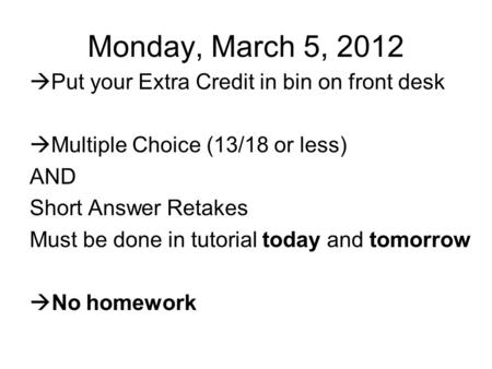 Monday, March 5, 2012  Put your Extra Credit in bin on front desk  Multiple Choice (13/18 or less) AND Short Answer Retakes Must be done in tutorial.